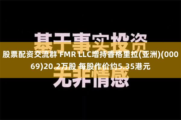 股票配资交流群 FMR LLC增持香格里拉(亚洲)(00069)20.2万股 每股作价约5.35港元