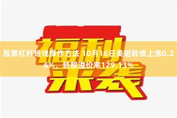 股票杠杆短线操作方法 10月16日美诺转债上涨0.26%，转股溢价率129.13%