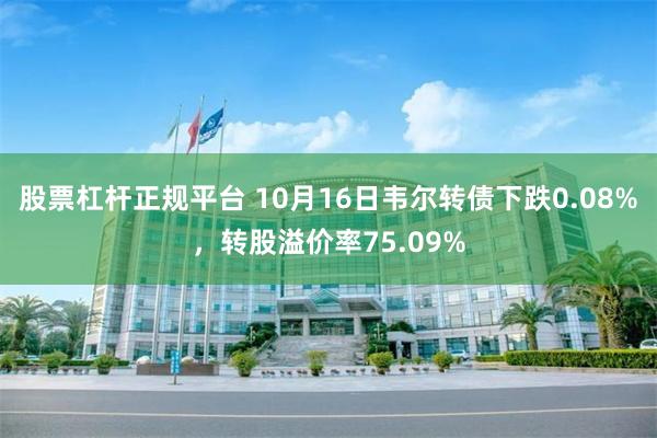 股票杠杆正规平台 10月16日韦尔转债下跌0.08%，转股溢价率75.09%