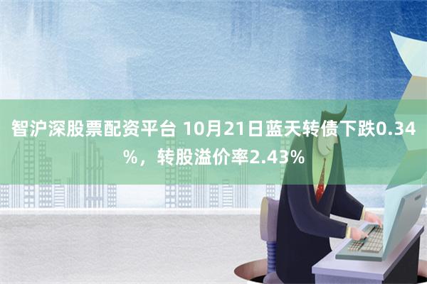 智沪深股票配资平台 10月21日蓝天转债下跌0.34%，转股溢价率2.43%