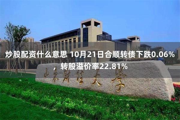 炒股配资什么意思 10月21日合顺转债下跌0.06%，转股溢价率22.81%