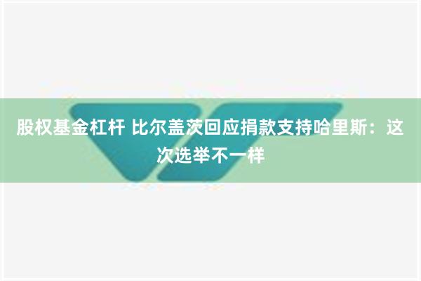 股权基金杠杆 比尔盖茨回应捐款支持哈里斯：这次选举不一样