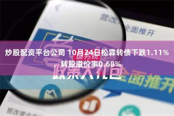 炒股配资平台公司 10月24日松霖转债下跌1.11%，转股溢价率0.68%