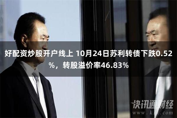 好配资炒股开户线上 10月24日苏利转债下跌0.52%，转股溢价率46.83%