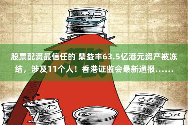 股票配资最信任的 鼎益丰63.5亿港元资产被冻结，涉及11个人！香港证监会最新通报……