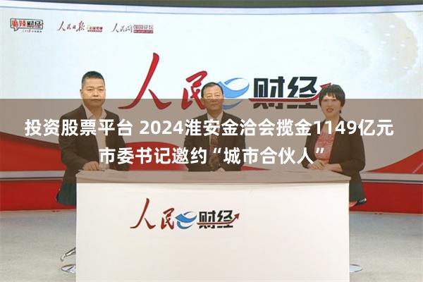 投资股票平台 2024淮安金洽会揽金1149亿元 市委书记邀约“城市合伙人”