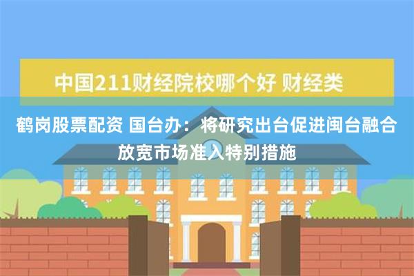 鹤岗股票配资 国台办：将研究出台促进闽台融合放宽市场准入特别措施