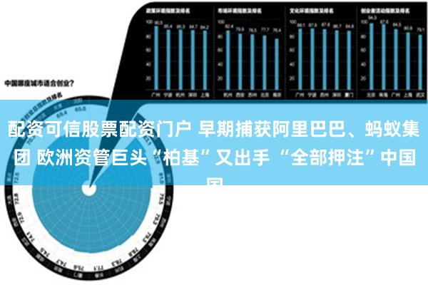 配资可信股票配资门户 早期捕获阿里巴巴、蚂蚁集团 欧洲资管巨头“柏基”又出手 “全部押注”中国