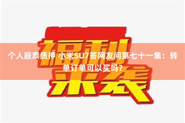 个人股票质押 小米SU7答网友问第七十一集：转单订单可以买吗？