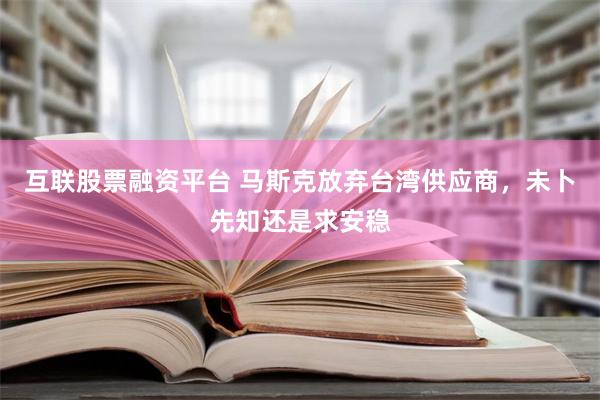 互联股票融资平台 马斯克放弃台湾供应商，未卜先知还是求安稳