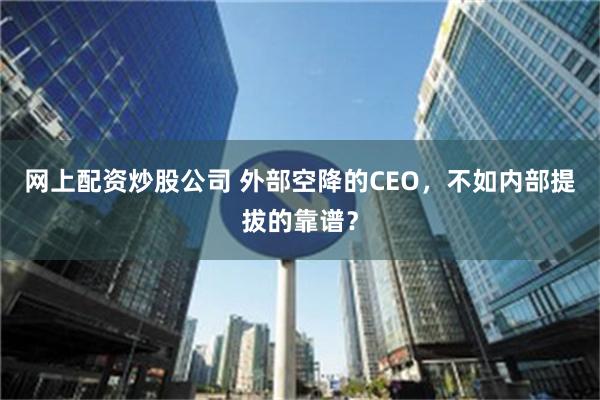 网上配资炒股公司 外部空降的CEO，不如内部提拔的靠谱？