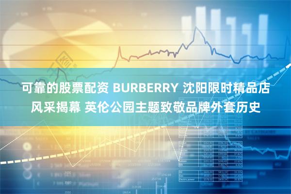 可靠的股票配资 BURBERRY 沈阳限时精品店风采揭幕 英伦公园主题致敬品牌外套历史