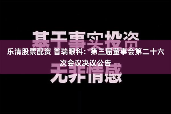 乐清股票配资 普瑞眼科：第三届董事会第二十六次会议决议公告