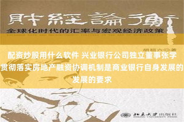 配资炒股用什么软件 兴业银行公司独立董事张学文：贯彻落实房地产融资协调机制是商业银行自身发展的要求