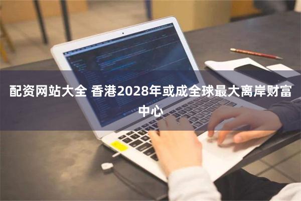 配资网站大全 香港2028年或成全球最大离岸财富中心