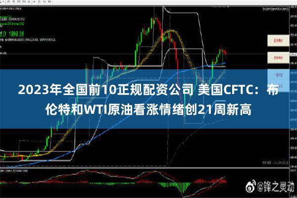 2023年全国前10正规配资公司 美国CFTC：布伦特和WTI原油看涨情绪创21周新高