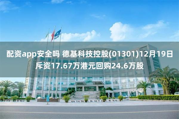 配资app安全吗 德基科技控股(01301)12月19日斥资17.67万港元回购24.6万股