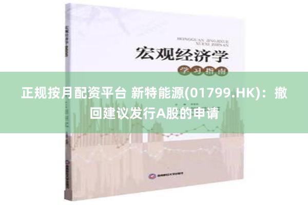 正规按月配资平台 新特能源(01799.HK)：撤回建议发行A股的申请