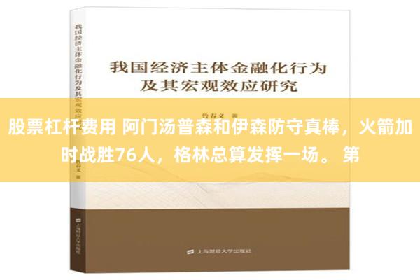 股票杠杆费用 阿门汤普森和伊森防守真棒，火箭加时战胜76人，格林总算发挥一场。 第