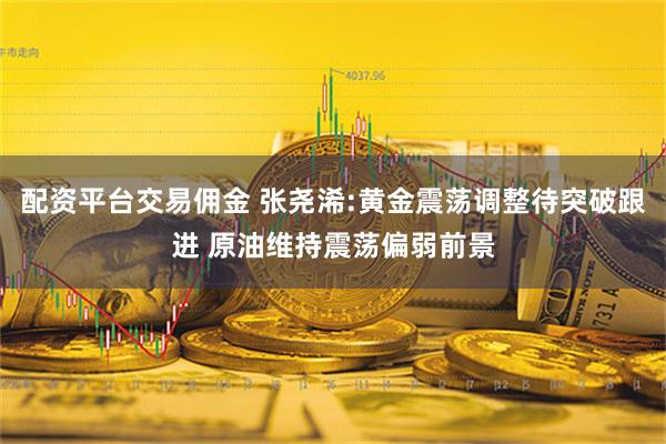 配资平台交易佣金 张尧浠:黄金震荡调整待突破跟进 原油维持震荡偏弱前景