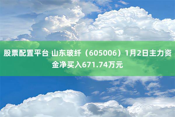 股票配置平台 山东玻纤（605006）1月2日主力资金净买入671.74万元