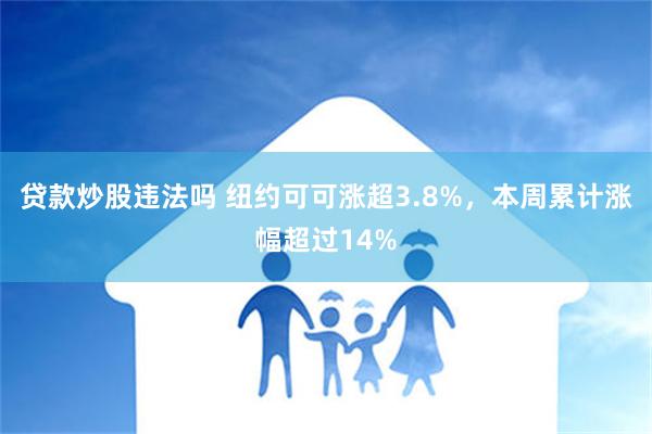 贷款炒股违法吗 纽约可可涨超3.8%，本周累计涨幅超过14%