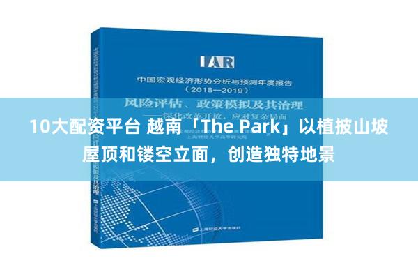 10大配资平台 越南「The Park」以植披山坡屋顶和镂空立面，创造独特地景