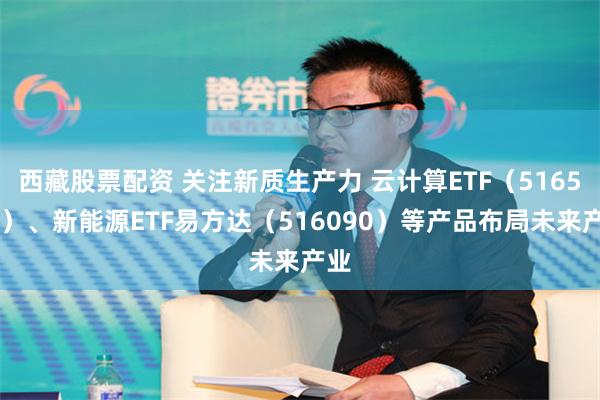 西藏股票配资 关注新质生产力 云计算ETF（516510）、新能源ETF易方达（516090）等产品布局未来产业