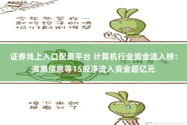 证券线上入口配资平台 计算机行业资金流入榜：浪潮信息等15股净流入资金超亿元