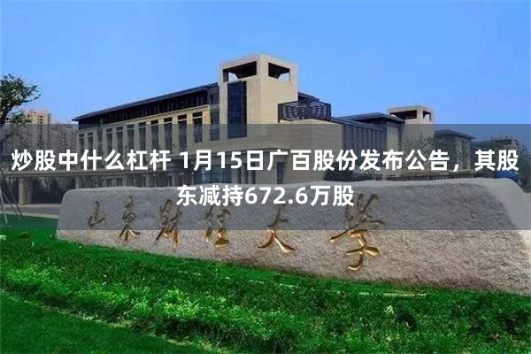 炒股中什么杠杆 1月15日广百股份发布公告，其股东减持672.6万股