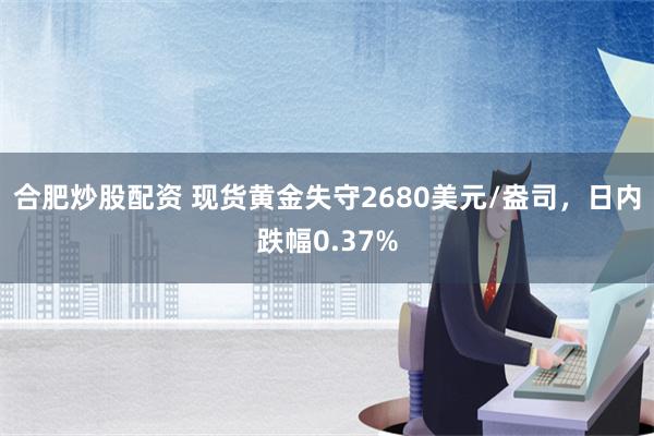 合肥炒股配资 现货黄金失守2680美元/盎司，日内跌幅0.37%