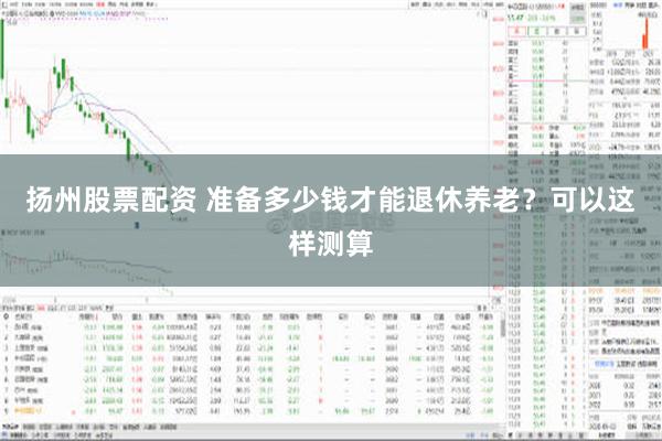 扬州股票配资 准备多少钱才能退休养老？可以这样测算