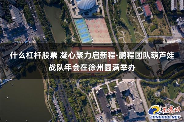 什么杠杆股票 凝心聚力启新程·鹏程团队葫芦娃战队年会在徐州圆满举办