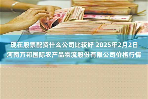 现在股票配资什么公司比较好 2025年2月2日河南万邦国际农产品物流股份有限公司价格行情