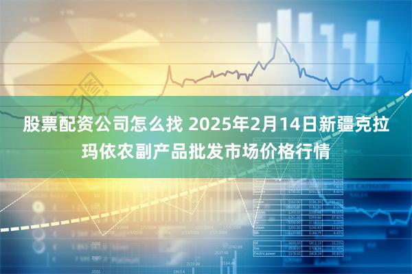 股票配资公司怎么找 2025年2月14日新疆克拉玛依农副产品批发市场价格行情