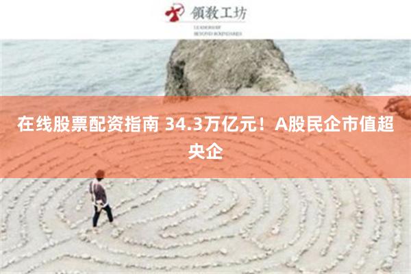 在线股票配资指南 34.3万亿元！A股民企市值超央企