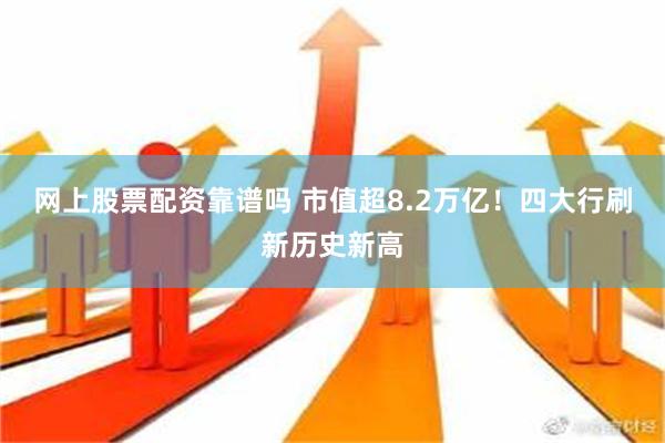 网上股票配资靠谱吗 市值超8.2万亿！四大行刷新历史新高