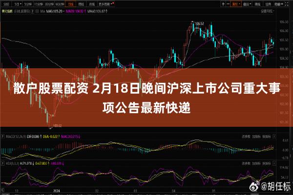 散户股票配资 2月18日晚间沪深上市公司重大事项公告最新快递