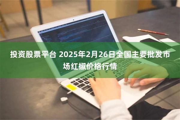 投资股票平台 2025年2月26日全国主要批发市场红椒价格行情